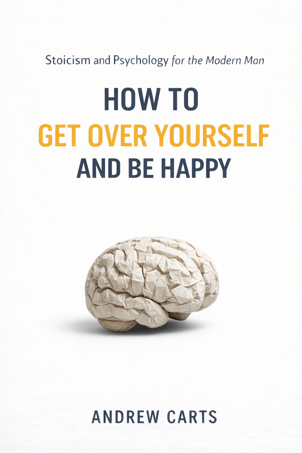 How To Get Over Yourself and Be Happy: Stoicism and Psychology for the Modern Man
