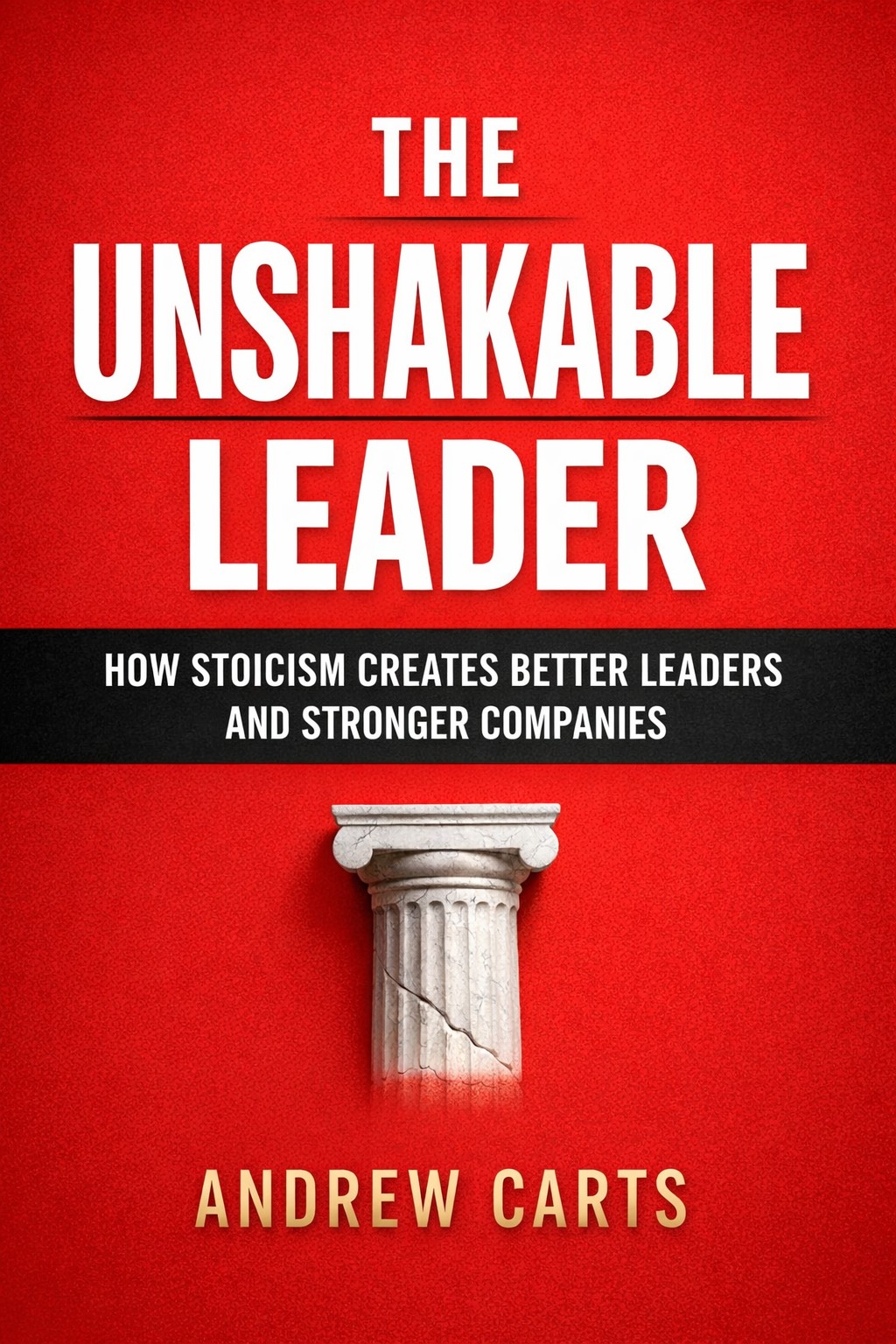 The Unshakable Leader: How Stoicism Creates Better Leaders and Stronger Companies